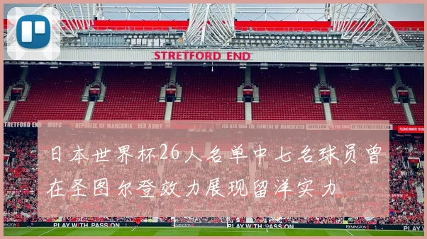 日本世界杯26人名单中七名球员曾在圣图尔登效力展现留洋实力
