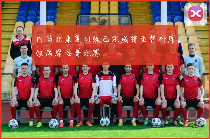 内马尔康复训练已完成将坐替补席缺席摩洛哥比赛