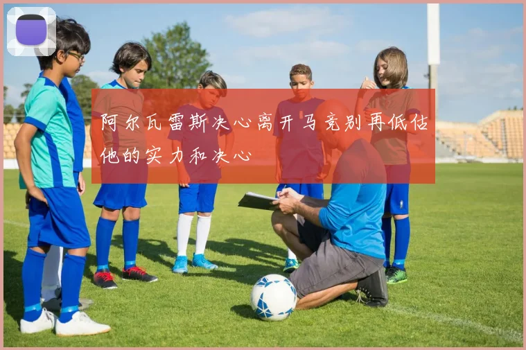 阿尔瓦雷斯决心离开马竞别再低估他的实力和决心