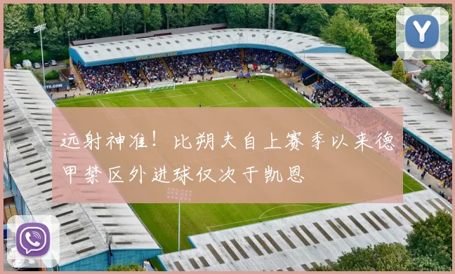 远射神准！比朔夫自上赛季以来德甲禁区外进球仅次于凯恩