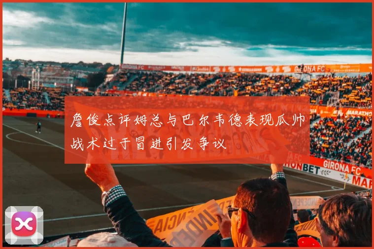 詹俊点评姆总与巴尔韦德表现瓜帅战术过于冒进引发争议