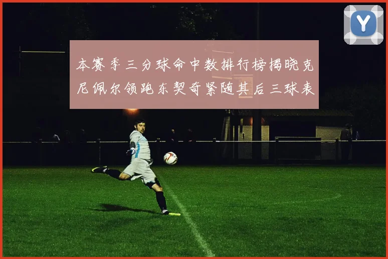 本赛季三分球命中数排行榜揭晓克尼佩尔领跑东契奇紧随其后三球表现不俗