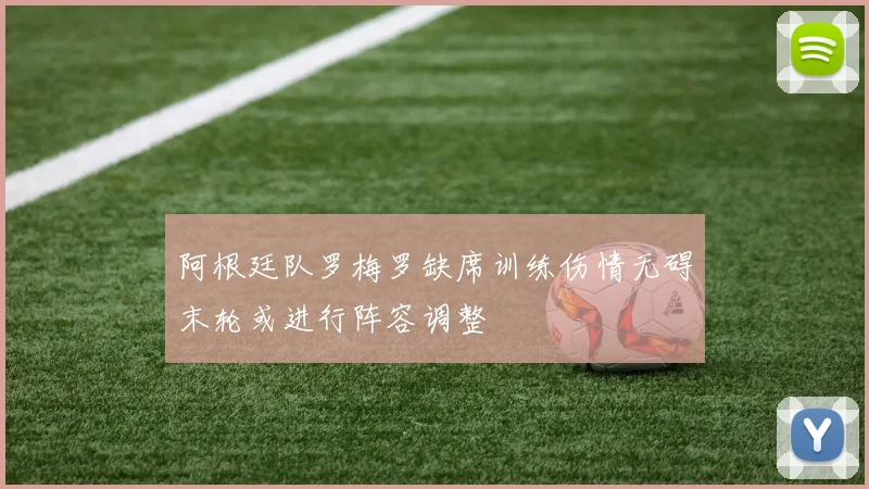 阿根廷队罗梅罗缺席训练伤情无碍末轮或进行阵容调整