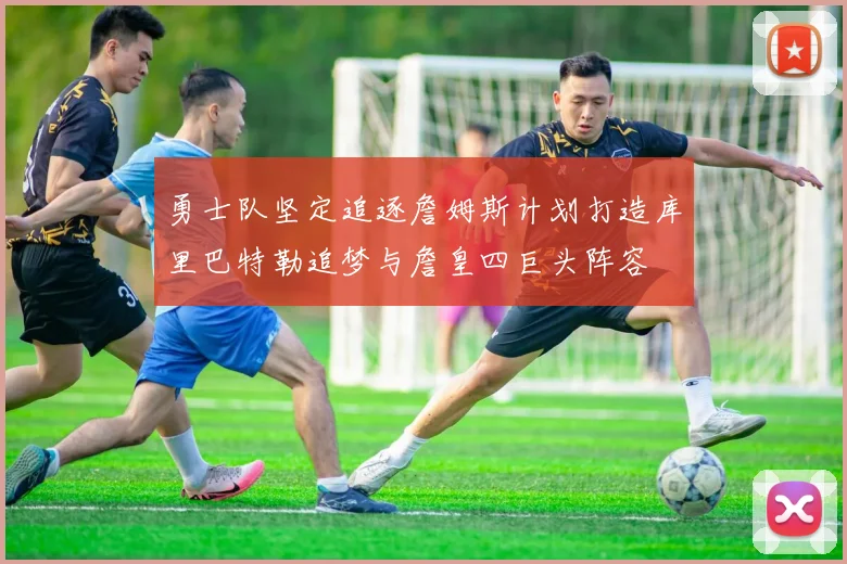 勇士队坚定追逐詹姆斯计划打造库里巴特勒追梦与詹皇四巨头阵容