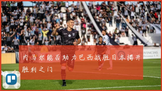 内马尔能否助力巴西战胜日本揭开胜利之门