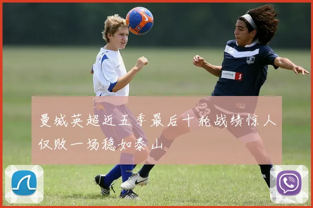 曼城英超近五季最后十轮战绩惊人仅败一场稳如泰山