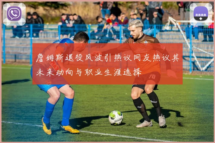 詹姆斯退役风波引热议网友热议其未来动向与职业生涯选择