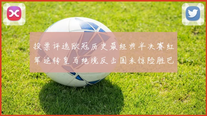 投票评选欧冠历史最经典半决赛红军逆转皇马绝境反击国米惊险胜巴萨