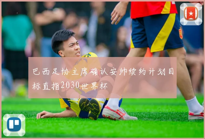 巴西足协主席确认安帅续约计划目标直指2030世界杯