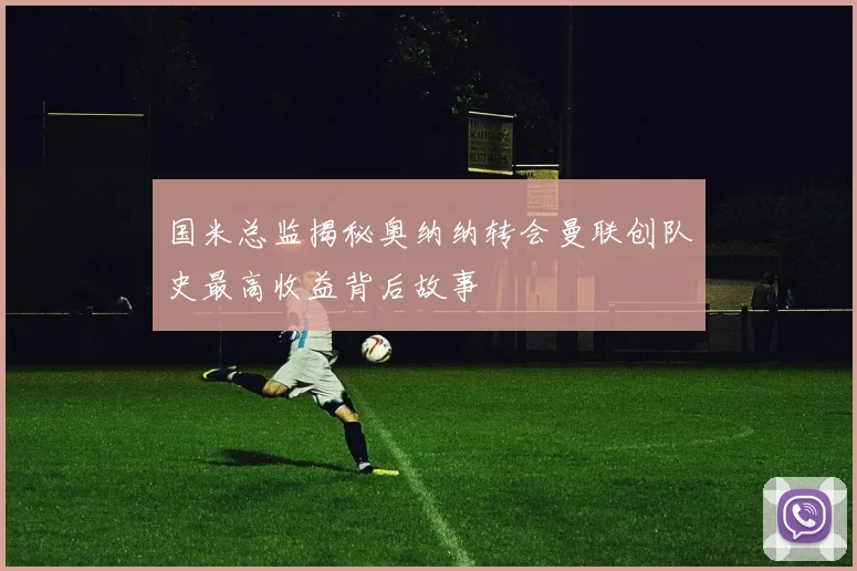 国米总监揭秘奥纳纳转会曼联创队史最高收益背后故事