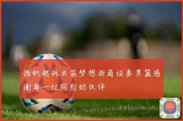 扬帆起杭共筑梦想浙商证券男篮感谢每一位同行的伙伴
