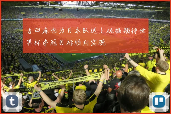 吉田麻也为日本队送上祝福期待世界杯夺冠目标顺利实现
