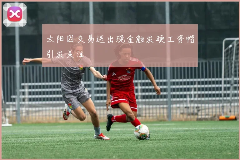 太阳因交易送出现金触发硬工资帽引发关注