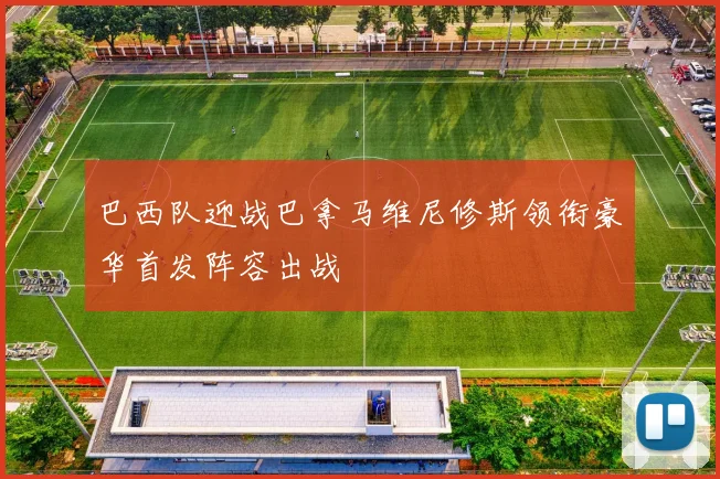巴西队迎战巴拿马维尼修斯领衔豪华首发阵容出战