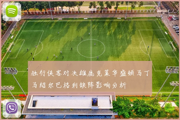 独行侠客对决雄鹿克莱华盛顿马丁马绍尔巴格利缺阵影响分析