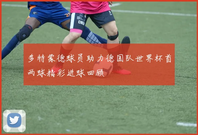 多特蒙德球员助力德国队世界杯首两球精彩进球回顾