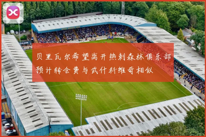 贝里瓦尔希望离开热刺森林俱乐部预计转会费与武什科维奇相似