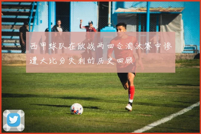 西甲球队在欧战两回合淘汰赛中惨遭大比分失利的历史回顾