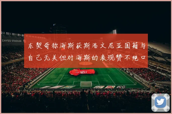 东契奇称海斯获斯洛文尼亚国籍与自己无关但对海斯的表现赞不绝口