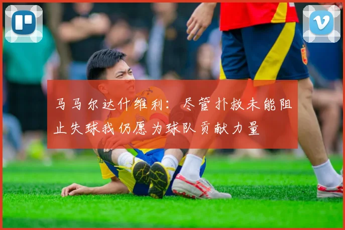 马马尔达什维利：尽管扑救未能阻止失球我仍愿为球队贡献力量