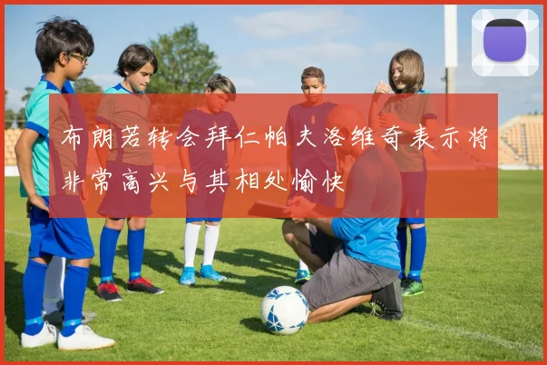 布朗若转会拜仁帕夫洛维奇表示将非常高兴与其相处愉快