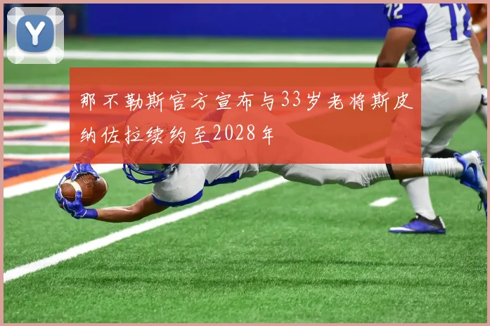 那不勒斯官方宣布与33岁老将斯皮纳佐拉续约至2028年