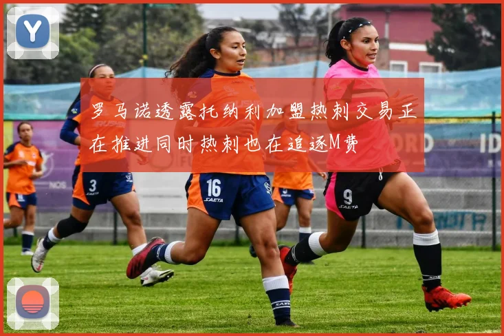 罗马诺透露托纳利加盟热刺交易正在推进同时热刺也在追逐M费