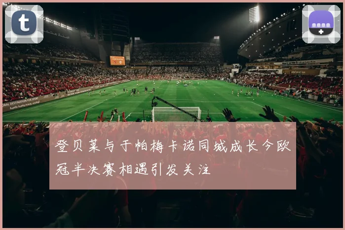 登贝莱与于帕梅卡诺同城成长今欧冠半决赛相遇引发关注