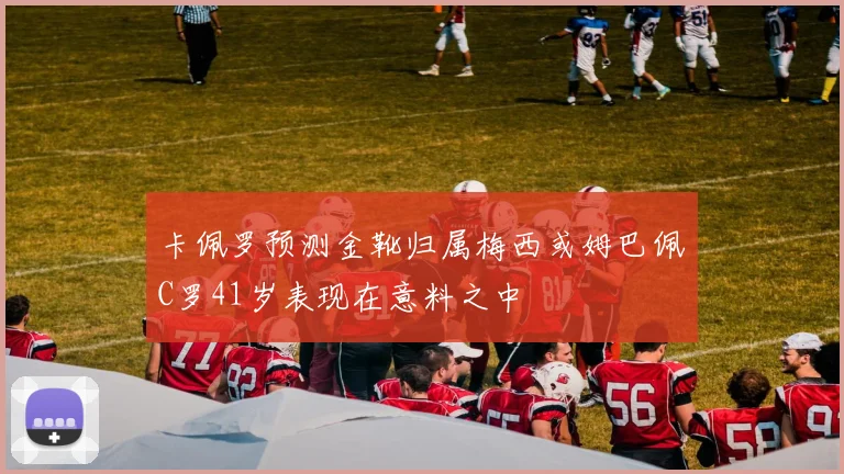 卡佩罗预测金靴归属梅西或姆巴佩C罗41岁表现在意料之中