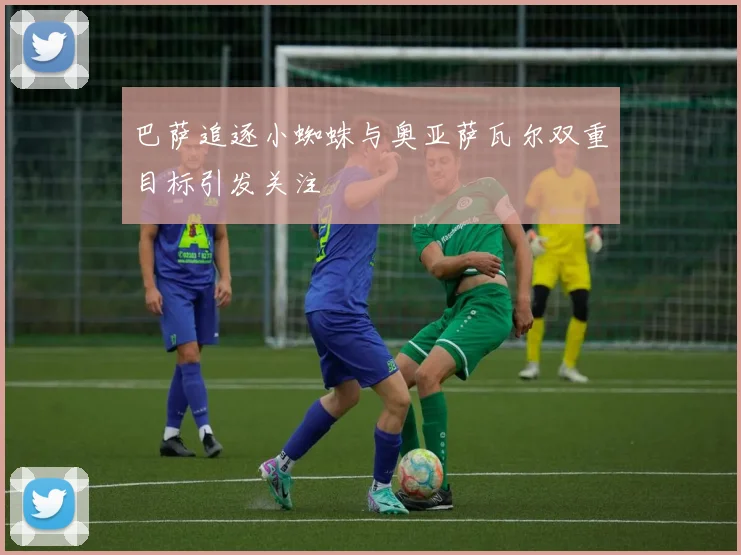 巴萨追逐小蜘蛛与奥亚萨瓦尔双重目标引发关注