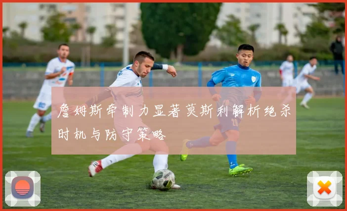 詹姆斯牵制力显著莫斯利解析绝杀时机与防守策略